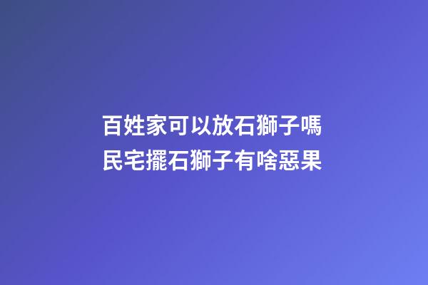百姓家可以放石獅子嗎 民宅擺石獅子有啥惡果